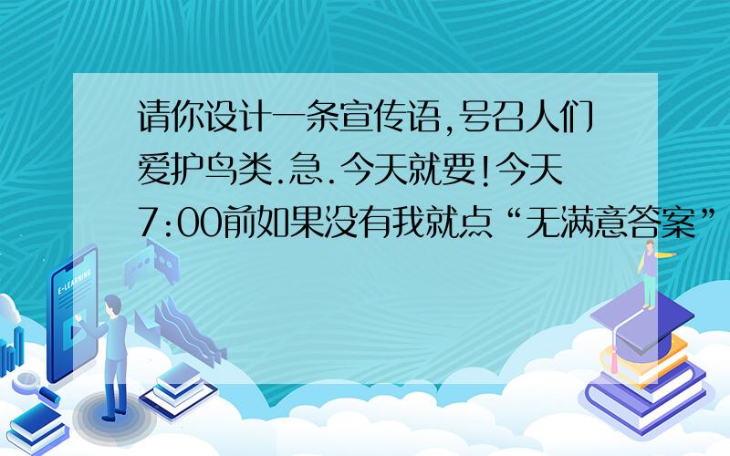 请你设计一条宣传语,号召人们爱护鸟类.急.今天就要!今天7:00前如果没有我就点“无满意答案”!