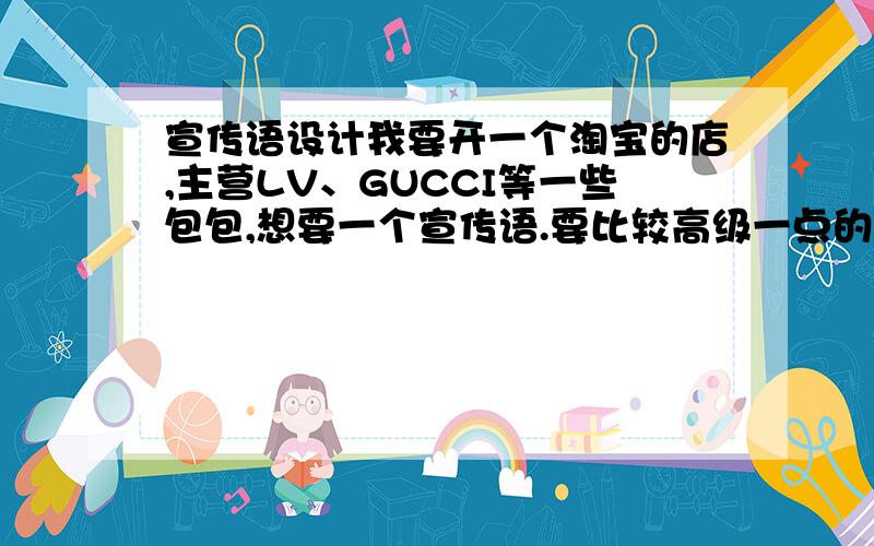 宣传语设计我要开一个淘宝的店,主营LV、GUCCI等一些包包,想要一个宣传语.要比较高级一点的,谢谢!