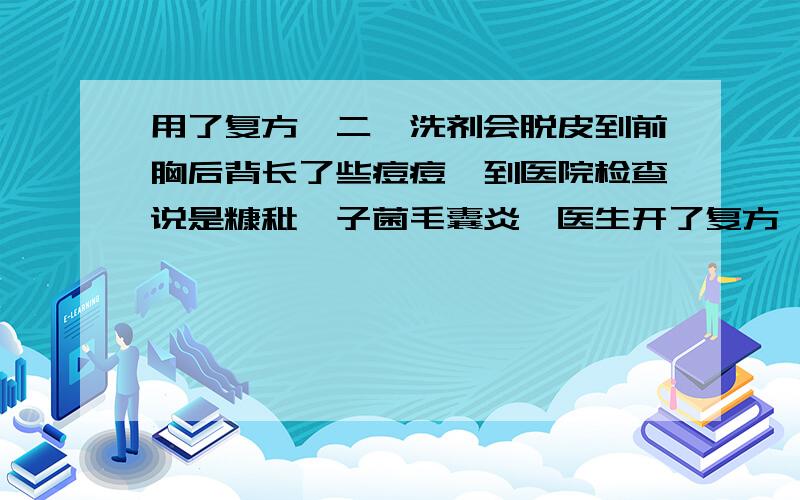 用了复方苯二酚洗剂会脱皮到前胸后背长了些痘痘,到医院检查说是糠秕孢子菌毛囊炎,医生开了复方苯二酚洗剂,和环吡酮胺乳膏,用了2周后,发现皮肤有脱皮现象,而且皮皱皱的,请问是什么原