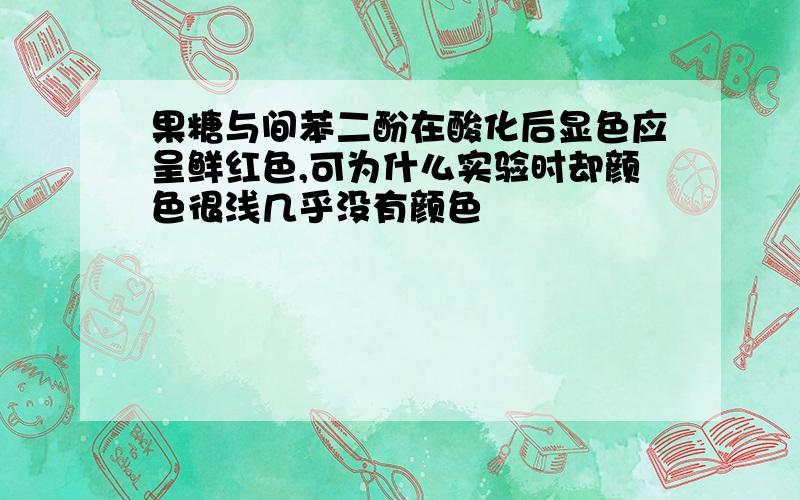 果糖与间苯二酚在酸化后显色应呈鲜红色,可为什么实验时却颜色很浅几乎没有颜色