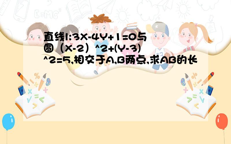 直线l:3X-4Y+1=0与圆（X-2）^2+(Y-3)^2=5,相交于A,B两点,求AB的长