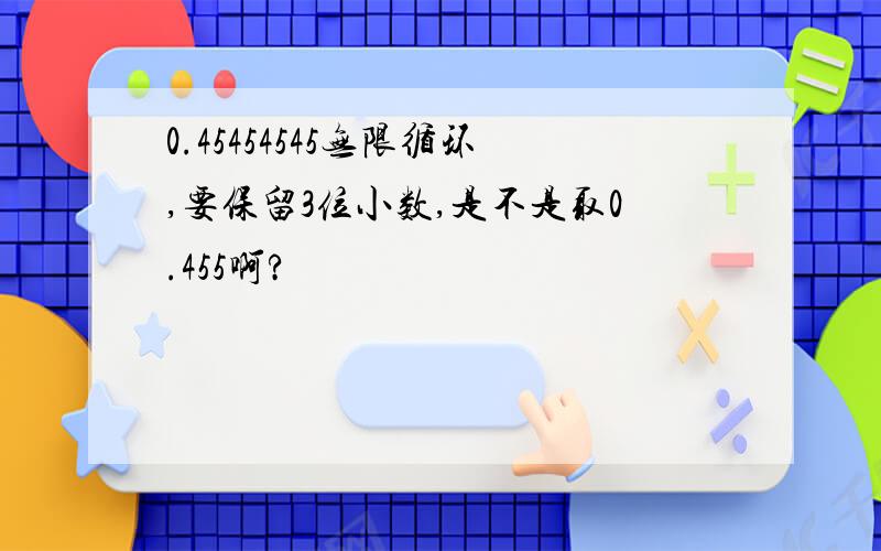 0.45454545无限循环,要保留3位小数,是不是取0.455啊?