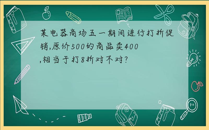 某电器商场五一期间进行打折促销,原价500的商品卖400,相当于打8折对不对?