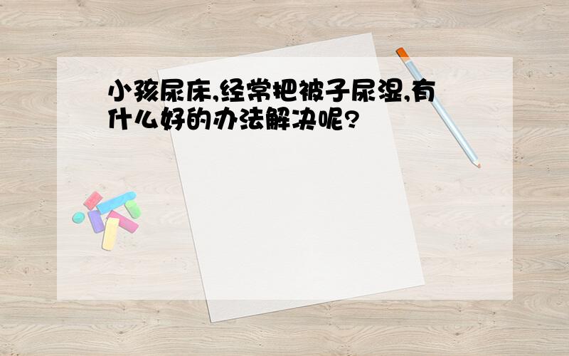 小孩尿床,经常把被子尿湿,有什么好的办法解决呢?