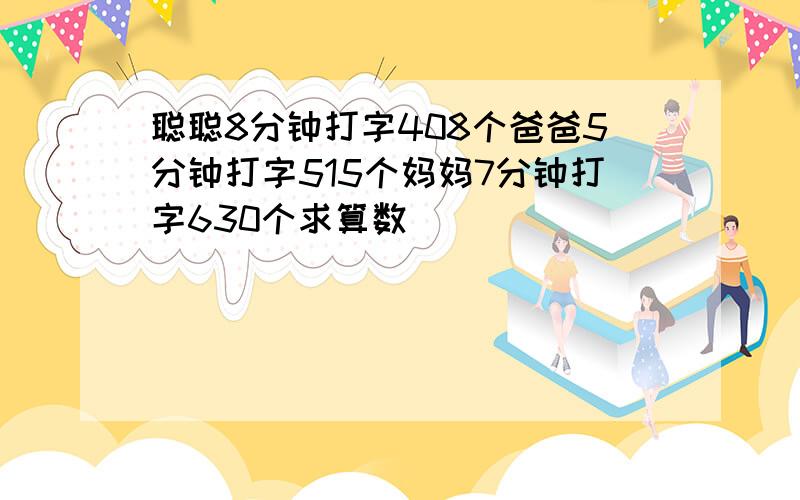 聪聪8分钟打字408个爸爸5分钟打字515个妈妈7分钟打字630个求算数