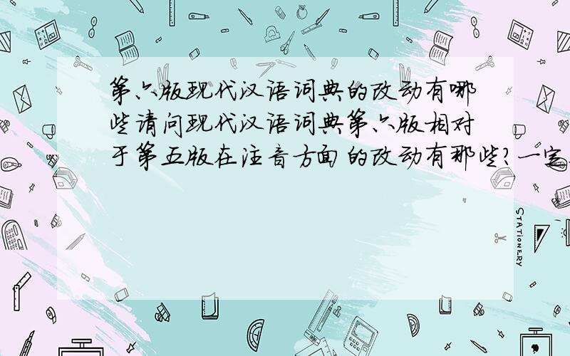 第六版现代汉语词典的改动有哪些请问现代汉语词典第六版相对于第五版在注音方面的改动有那些?一定要全啊!