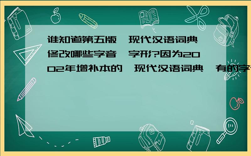 谁知道第五版《现代汉语词典》修改哪些字音、字形?因为2002年增补本的《现代汉语词典》有的字音、字形与第五版的不一样,做起题目来很麻烦.上述答案答非所问，我问的是字音、字形有何