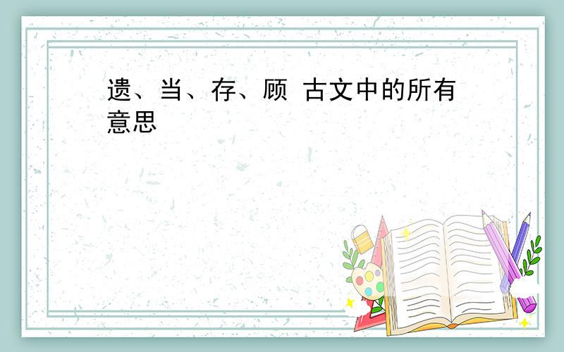 遗、当、存、顾 古文中的所有意思