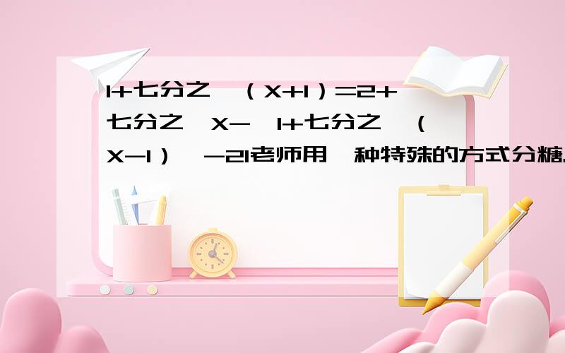 1+七分之一（X+1）=2+七分之一X-【1+七分之一（X-1）】-21老师用一种特殊的方式分糖。老师先拿给小华一块，然后把糖盒里所剩的七分之一给他，再拿给小敏2块，又把糖盒里所剩糖的七分之一