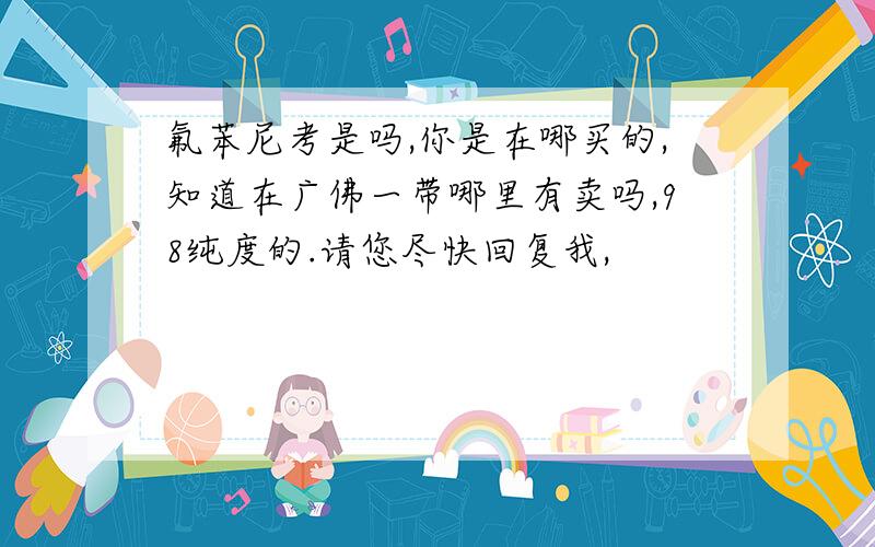 氟苯尼考是吗,你是在哪买的,知道在广佛一带哪里有卖吗,98纯度的.请您尽快回复我,