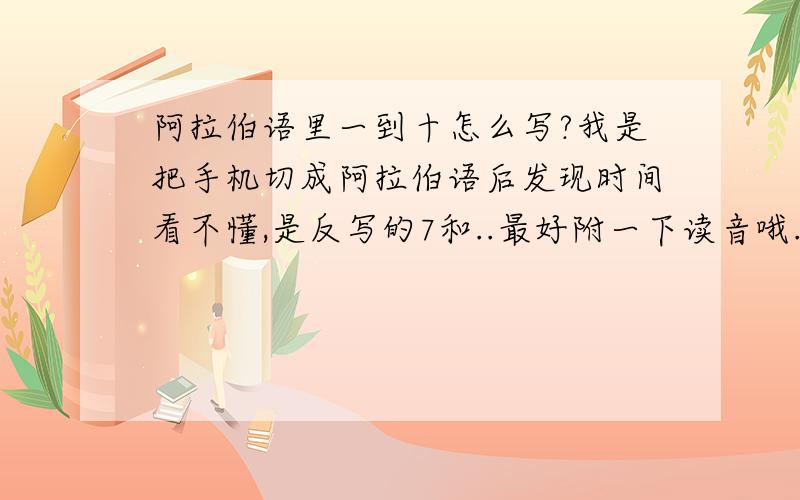 阿拉伯语里一到十怎么写?我是把手机切成阿拉伯语后发现时间看不懂,是反写的7和..最好附一下读音哦.