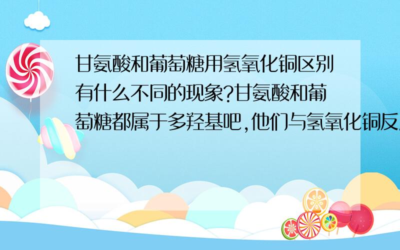 甘氨酸和葡萄糖用氢氧化铜区别有什么不同的现象?甘氨酸和葡萄糖都属于多羟基吧,他们与氢氧化铜反应的现象应该都是绛蓝色溶液吧?那怎么区别?那么甘油和葡萄糖是否能用氢氧化铜区别呢