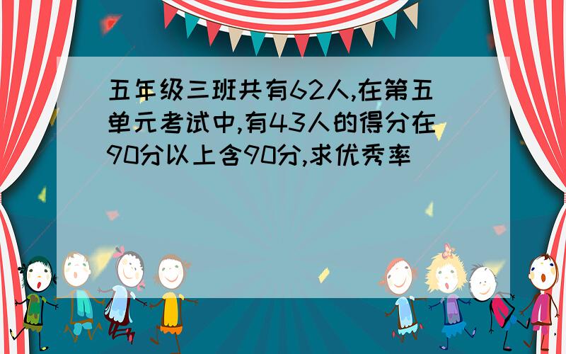 五年级三班共有62人,在第五单元考试中,有43人的得分在90分以上含90分,求优秀率