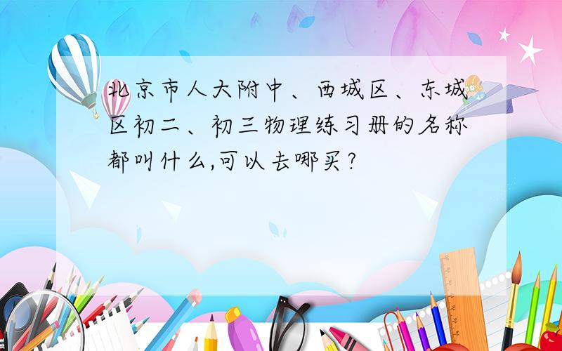 北京市人大附中、西城区、东城区初二、初三物理练习册的名称都叫什么,可以去哪买?