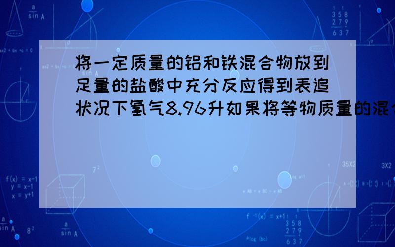 将一定质量的铝和铁混合物放到足量的盐酸中充分反应得到表追状况下氢气8.96升如果将等物质量的混合物加入将一定质量的铝和铁混合物放到足量的盐酸中充分反应得到表准状况下氢气8.96