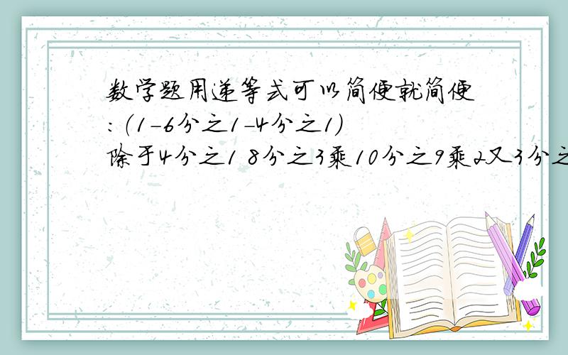 数学题用递等式可以简便就简便：（1-6分之1-4分之1）除于4分之1 8分之3乘10分之9乘2又3分之2 {急}