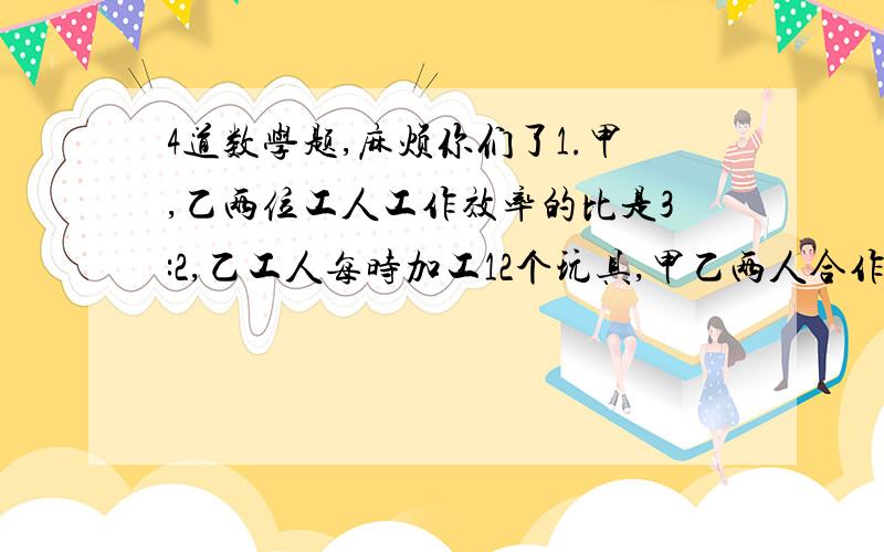 4道数学题,麻烦你们了1.甲,乙两位工人工作效率的比是3:2,乙工人每时加工12个玩具,甲乙两人合作8时后,甲比乙多加工几个玩具?2.球迷军军共买了三个球,买足球用了48元,占总钱数的5分之2,篮球