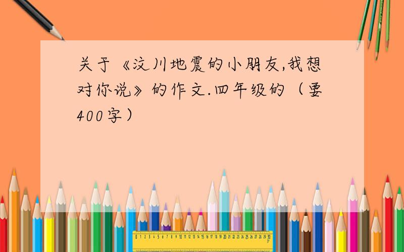 关于《汶川地震的小朋友,我想对你说》的作文.四年级的（要400字）