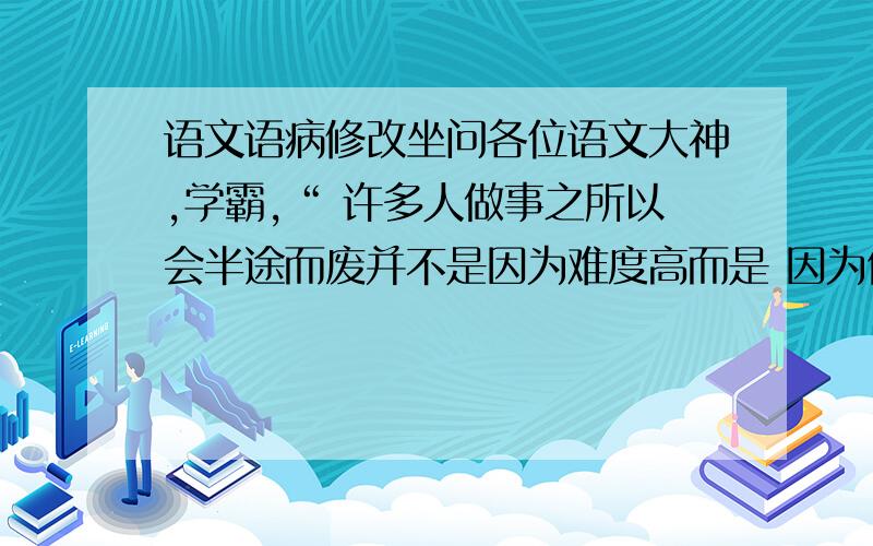 语文语病修改坐问各位语文大神,学霸,“ 许多人做事之所以会半途而废并不是因为难度高而是 因为他认为现实距离梦想太远正是这种心理上的因素 导致了失败 ”这句子可有语病?