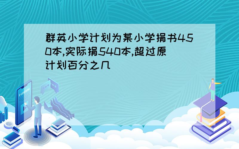 群英小学计划为某小学捐书450本,实际捐540本,超过原计划百分之几