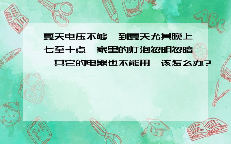 夏天电压不够一到夏天尤其晚上七至十点,家里的灯泡忽明忽暗,其它的电器也不能用,该怎么办?