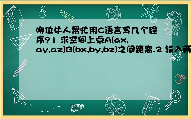 哪位牛人帮忙用C语言写几个程序?1 求空间上点A(ax,ay,az)B(bx,by,bz)之间距离.2 输入两个数,由小到排列 3 输入三个数由小到大排列 2,3要求用scanf文来做