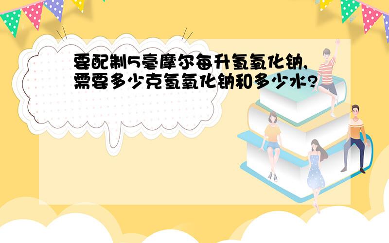 要配制5毫摩尔每升氢氧化钠,需要多少克氢氧化钠和多少水?