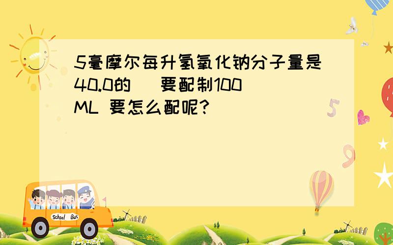 5毫摩尔每升氢氧化钠分子量是40.0的   要配制100ML 要怎么配呢?