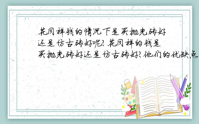 花同样钱的情况下是买抛光砖好还是仿古砖好呢?花同样的钱是买抛光砖好还是仿古砖好?他们的优缺点各是什么