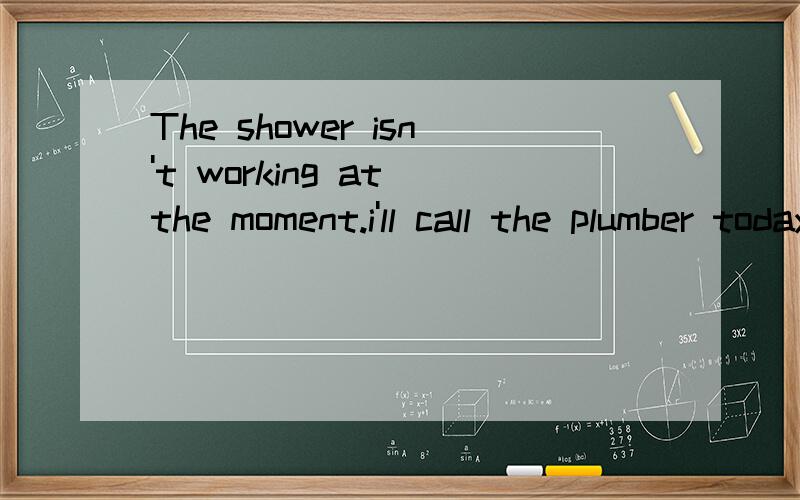 The shower isn't working at the moment.i'll call the plumber today翻译