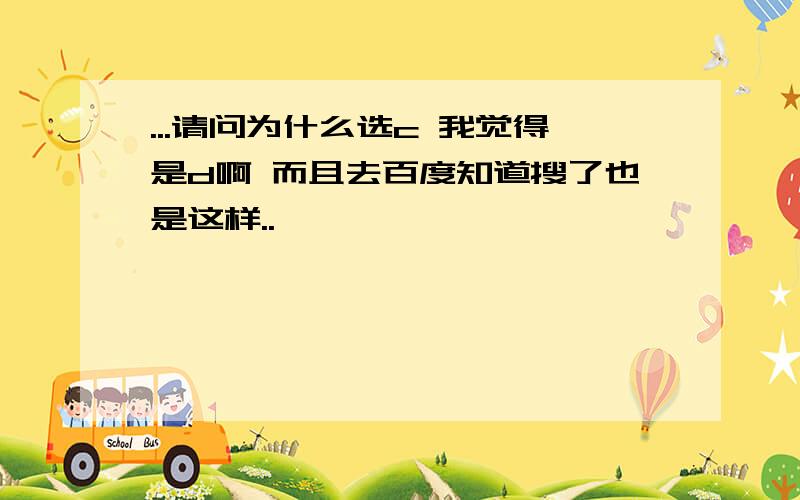 ...请问为什么选c 我觉得是d啊 而且去百度知道搜了也是这样..