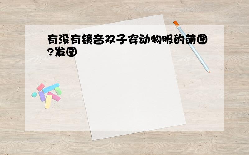 有没有镜音双子穿动物服的萌图?发图