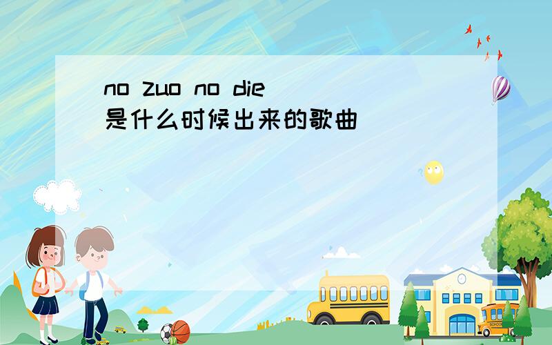 no zuo no die 是什么时候出来的歌曲