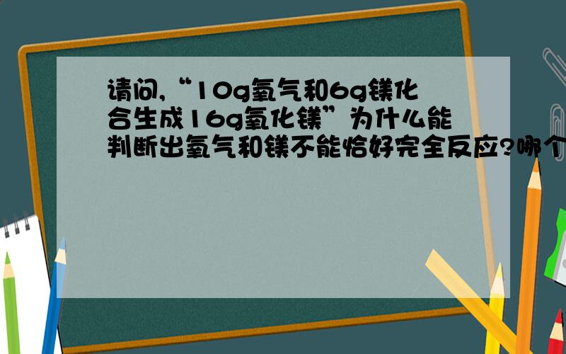 请问,“10g氧气和6g镁化合生成16g氧化镁”为什么能判断出氧气和镁不能恰好完全反应?哪个过量了?