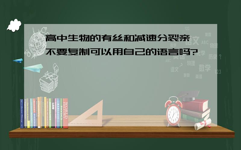 高中生物的有丝和减速分裂亲,不要复制可以用自己的语言吗?