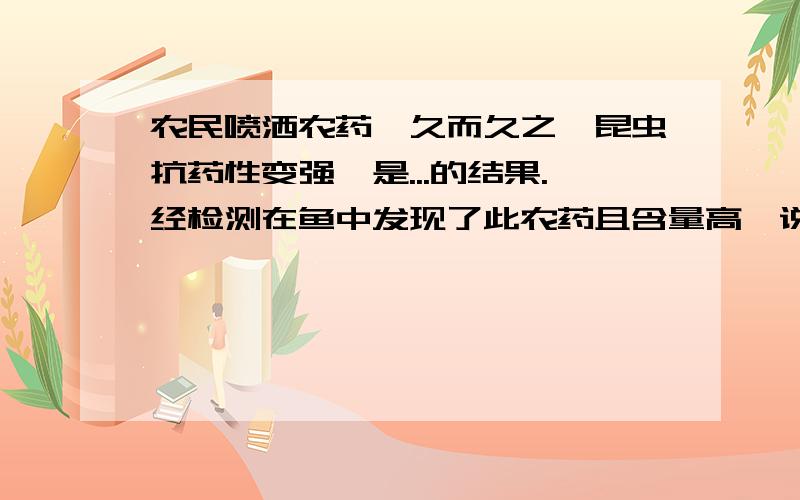 农民喷洒农药,久而久之,昆虫抗药性变强,是...的结果.经检测在鱼中发现了此农药且含量高,说明...