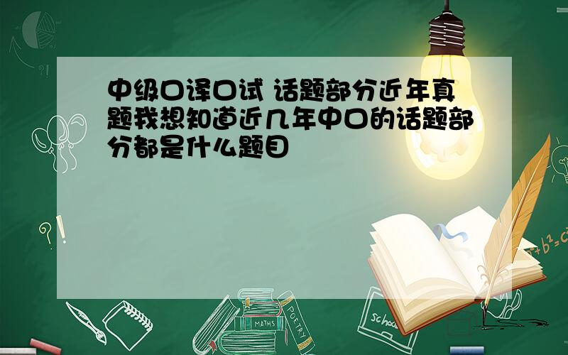 中级口译口试 话题部分近年真题我想知道近几年中口的话题部分都是什么题目