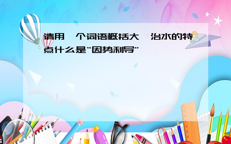 请用一个词语概括大禹治水的特点什么是“因势利导”