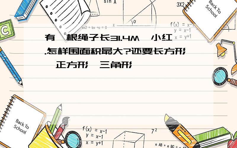 有一根绳子长31.4M,小红.怎样围面积最大?还要长方形、正方形、三角形