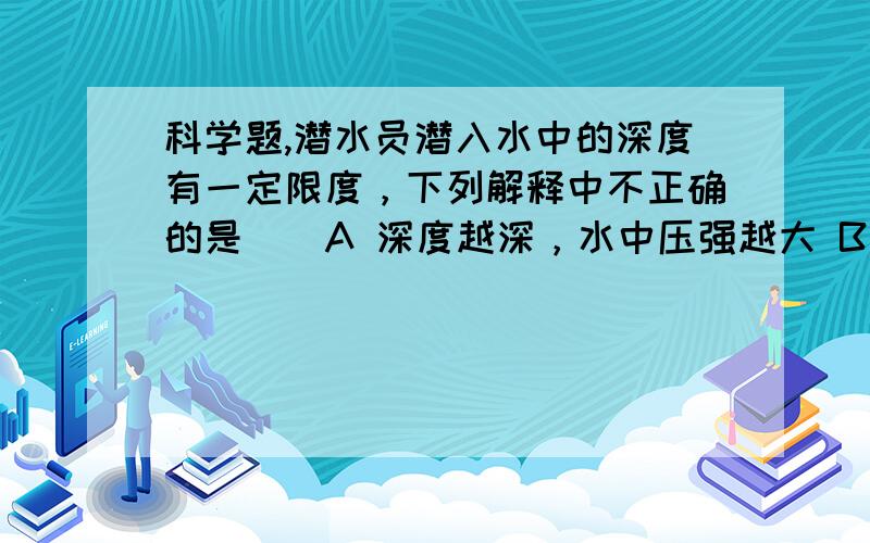 科学题,潜水员潜入水中的深度有一定限度，下列解释中不正确的是（）A 深度越深，水中压强越大 B 深度越深，水中氧气越少 C 人体能承受的压强有一定限度 D 人体能承受的压强有一定限度