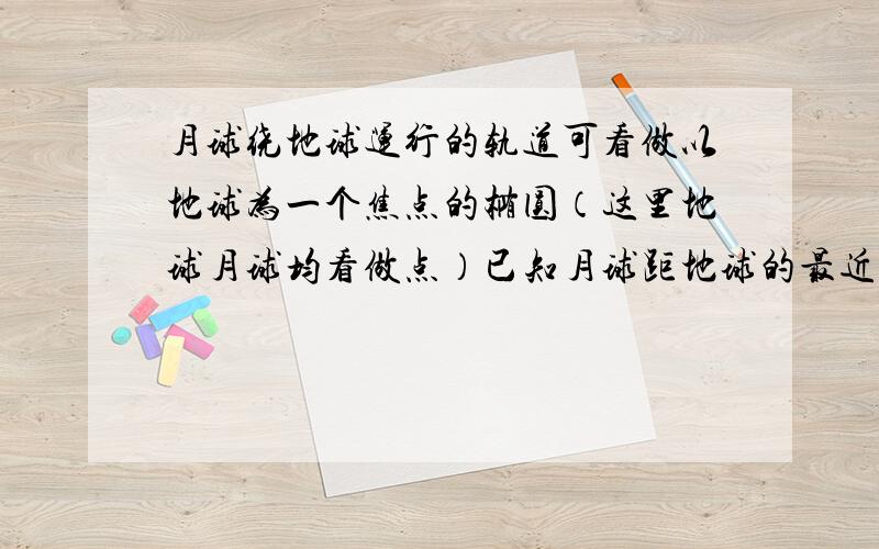 月球绕地球运行的轨道可看做以地球为一个焦点的椭圆（这里地球月球均看做点）已知月球距地球的最近距离约为363 300km,最远距离约为405 500km求：（1）椭圆轨道的离心率（精确到0.001）；（