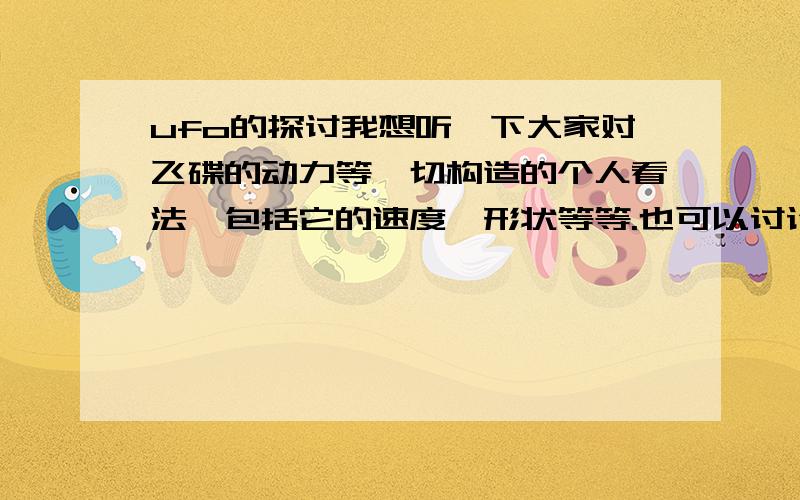 ufo的探讨我想听一下大家对飞碟的动力等一切构造的个人看法,包括它的速度,形状等等.也可以讨论一下对于 时间 空间 光速 的个人看法建议像“火星土匪”这种“二五眼”滚的远远的,呵呵