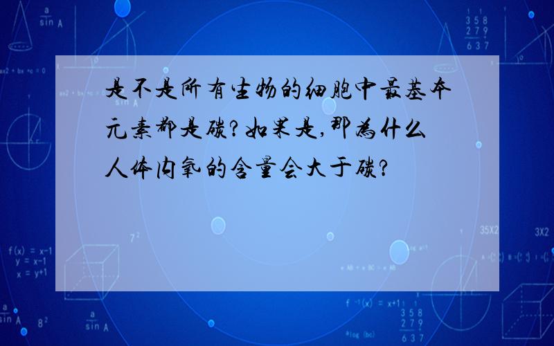 是不是所有生物的细胞中最基本元素都是碳?如果是,那为什么人体内氧的含量会大于碳?