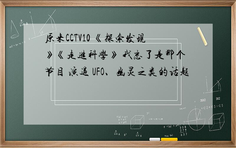 原来CCTV10 《探索发现》《走进科学》 我忘了是那个节目 演过 UFO、幽灵之类的话题