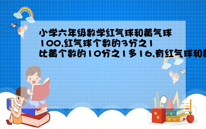 小学六年级数学红气球和黄气球100,红气球个数的3分之1比黄个数的10分之1多16,有红气球和黄气球各多少个?