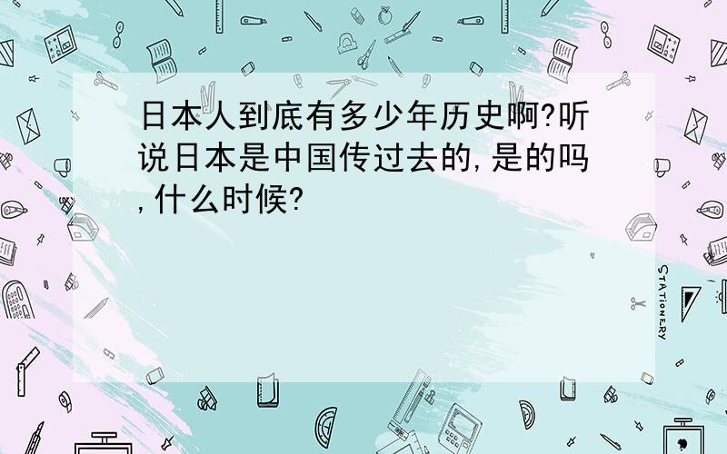 日本人到底有多少年历史啊?听说日本是中国传过去的,是的吗,什么时候?