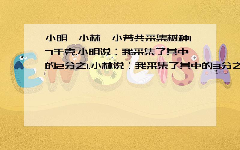 小明、小林、小芳共采集树种17千克.小明说：我采集了其中的2分之1.小林说：我采集了其中的3分之1. 小芳急采集了其中的9分之1.已知这三个小朋友各采集的树种都是整千克数，问个采集树种