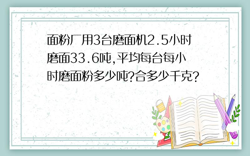 面粉厂用3台磨面机2.5小时磨面33.6吨,平均每台每小时磨面粉多少吨?合多少千克?