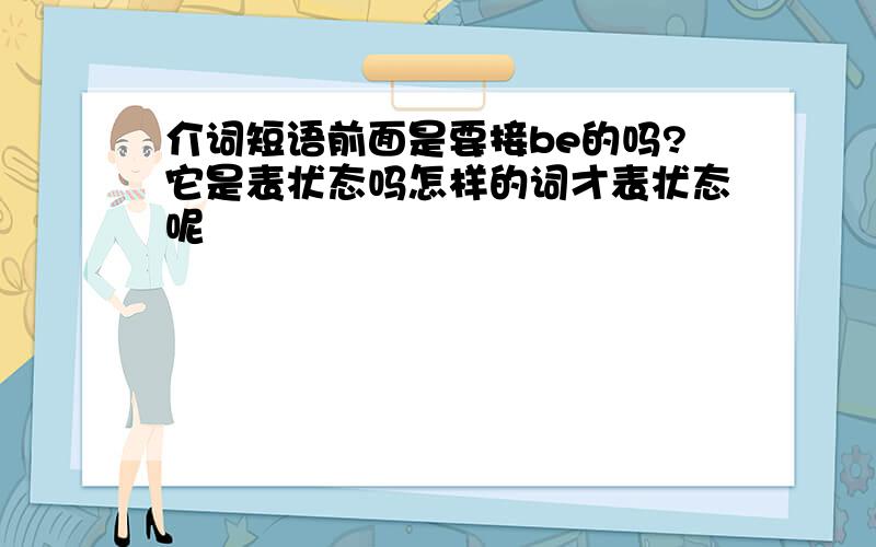 介词短语前面是要接be的吗?它是表状态吗怎样的词才表状态呢