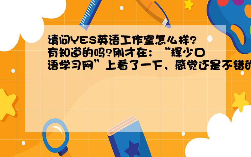 请问YES英语工作室怎么样?有知道的吗?刚才在：“辉少口语学习网”上看了一下，感觉还是不错的。